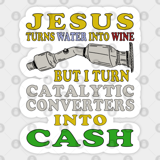 Jesus Turns Water Into Wine But I Turn Catalytic Converters Into Cash Oddly Specific Meme
